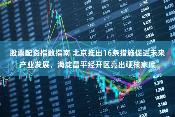 股票配资指数指南 北京推出16条措施促进未来产业发展，海淀昌平经开区亮出硬核家底