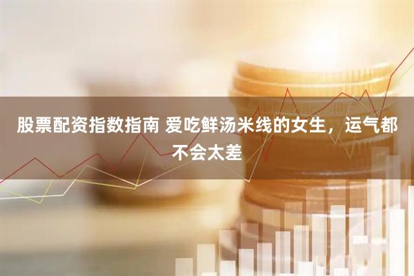 股票配资指数指南 爱吃鲜汤米线的女生，运气都不会太差