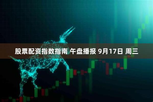 股票配资指数指南 午盘播报 9月17日 周三
