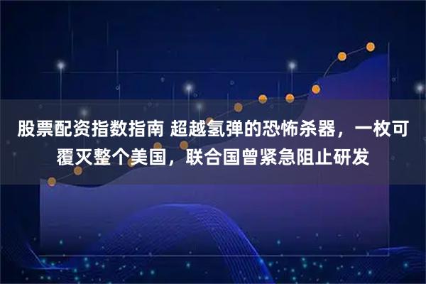 股票配资指数指南 超越氢弹的恐怖杀器，一枚可覆灭整个美国，联合国曾紧急阻止研发