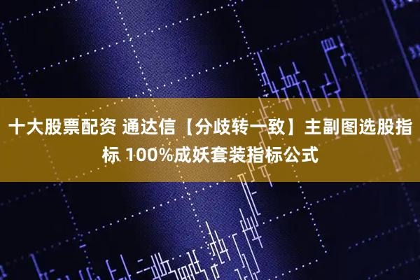 十大股票配资 通达信【分歧转一致】主副图选股指标 100%成妖套装指标公式