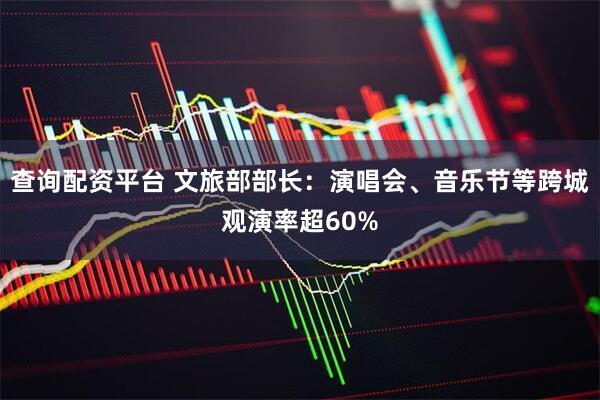 查询配资平台 文旅部部长：演唱会、音乐节等跨城观演率超60%