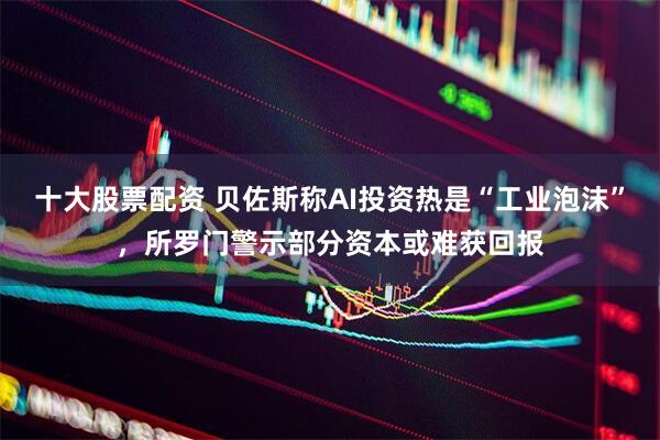十大股票配资 贝佐斯称AI投资热是“工业泡沫”，所罗门警示部分资本或难获回报