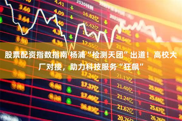 股票配资指数指南 杨浦“检测天团”出道！高校大厂对接，助力科技服务“狂飙”