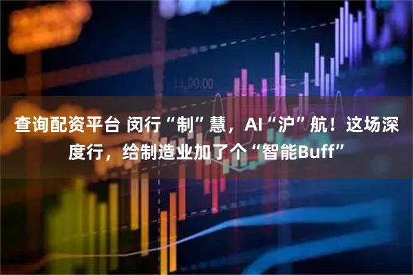 查询配资平台 闵行“制”慧，AI“沪”航！这场深度行，给制造业加了个“智能Buff”