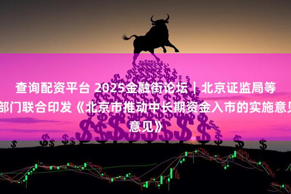 查询配资平台 2025金融街论坛｜北京证监局等六部门联合印发《北京市推动中长期资金入市的实施意见》