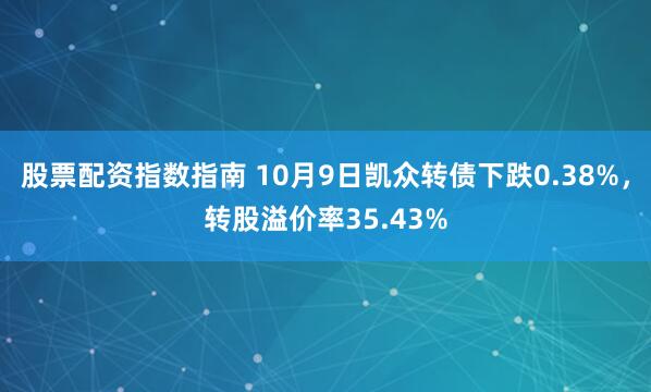 股票配资指数指南 10月9日凯众转债下跌0.38%，转股溢价率35.43%