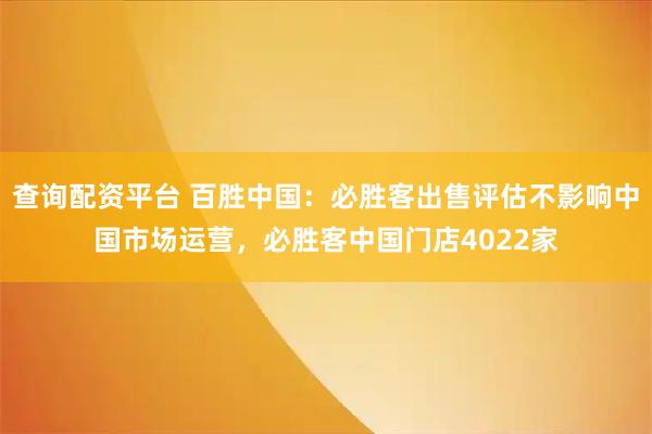 查询配资平台 百胜中国：必胜客出售评估不影响中国市场运营，必胜客中国门店4022家