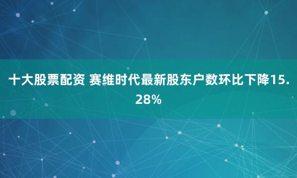 十大股票配资 赛维时代最新股东户数环比下降15.28%