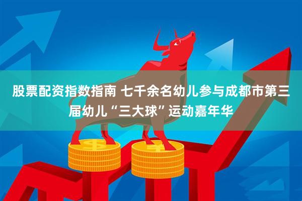 股票配资指数指南 七千余名幼儿参与成都市第三届幼儿“三大球”运动嘉年华