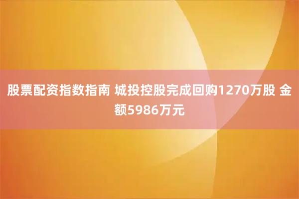 股票配资指数指南 城投控股完成回购1270万股 金额5986万元