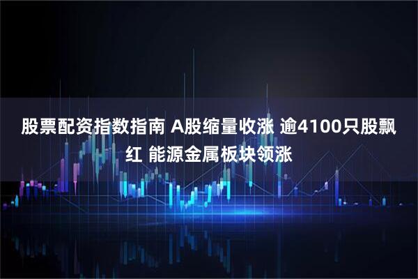 股票配资指数指南 A股缩量收涨 逾4100只股飘红 能源金属板块领涨