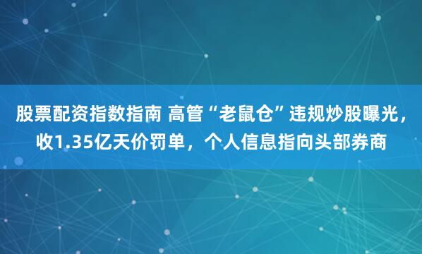股票配资指数指南 高管“老鼠仓”违规炒股曝光，收1.35亿天价罚单，个人信息指向头部券商