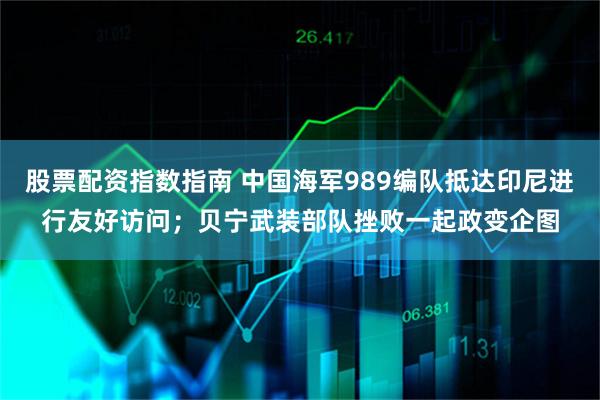 股票配资指数指南 中国海军989编队抵达印尼进行友好访问；贝宁武装部队挫败一起政变企图