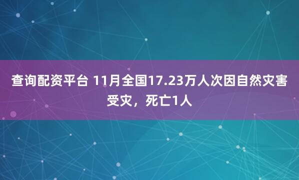 查询配资平台 11月全国17.23万人次因自然灾害受灾，死亡1人