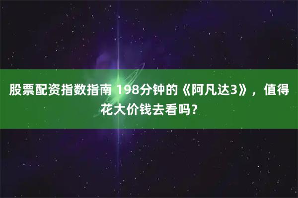 股票配资指数指南 198分钟的《阿凡达3》，值得花大价钱去看吗？