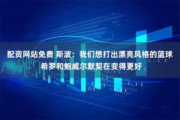 配资网站免费 斯波：我们想打出漂亮风格的篮球 希罗和鲍威尔默契在变得更好