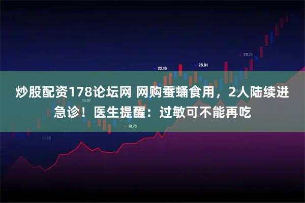 炒股配资178论坛网 网购蚕蛹食用，2人陆续进急诊！医生提醒：过敏可不能再吃