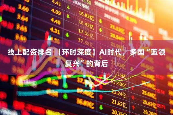 线上配资排名 【环时深度】AI时代，多国“蓝领复兴”的背后