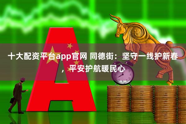 十大配资平台app官网 同德街：坚守一线护新春，平安护航暖民心