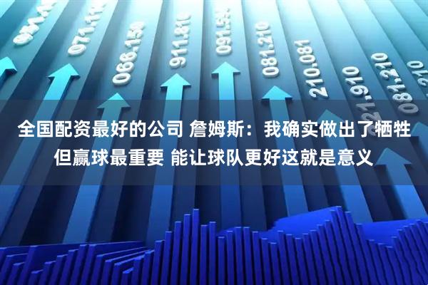 全国配资最好的公司 詹姆斯：我确实做出了牺牲但赢球最重要 能让球队更好这就是意义
