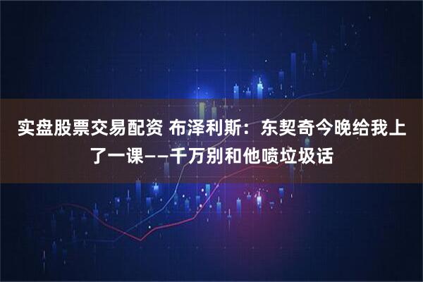 实盘股票交易配资 布泽利斯：东契奇今晚给我上了一课——千万别和他喷垃圾话