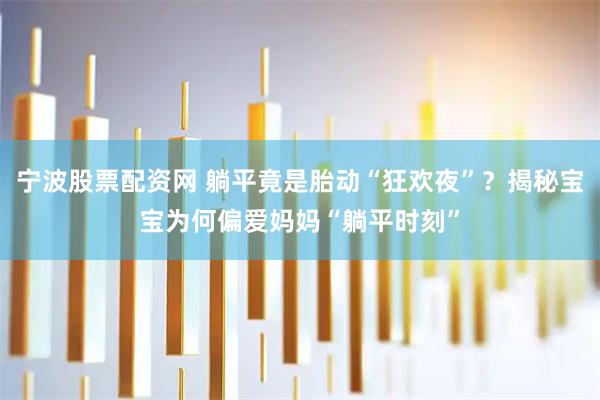 宁波股票配资网 躺平竟是胎动“狂欢夜”？揭秘宝宝为何偏爱妈妈“躺平时刻”