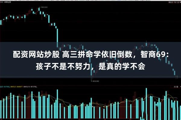 配资网站炒股 高三拼命学依旧倒数,智商69:孩子不是不努力,是真的学不会