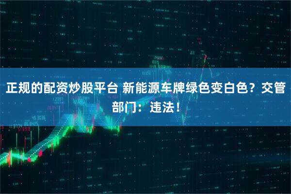 正规的配资炒股平台 新能源车牌绿色变白色？交管部门：违法！