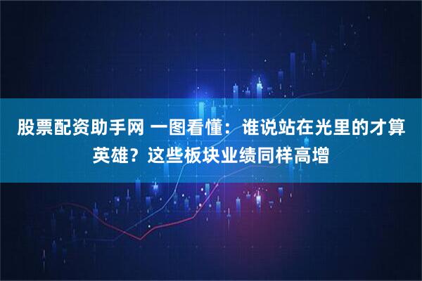 股票配资助手网 一图看懂：谁说站在光里的才算英雄？这些板块业绩同样高增