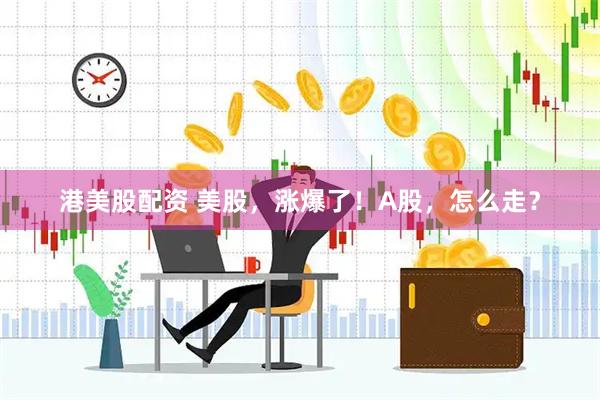 港美股配资 美股，涨爆了！A股，怎么走？