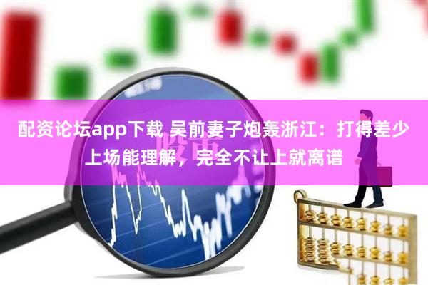 配资论坛app下载 吴前妻子炮轰浙江：打得差少上场能理解，完全不让上就离谱