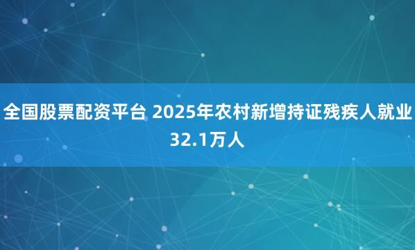 全国股票配资平台 2025年农村新增持证残疾人就业32.1万人