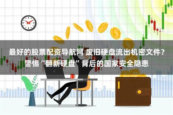 最好的股票配资导航网 废旧硬盘流出机密文件？警惕“翻新硬盘”背后的国家安全隐患