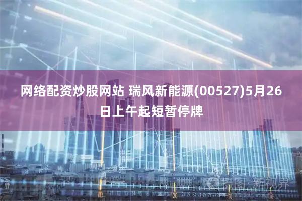 网络配资炒股网站 瑞风新能源(00527)5月26日上午起短暂停牌
