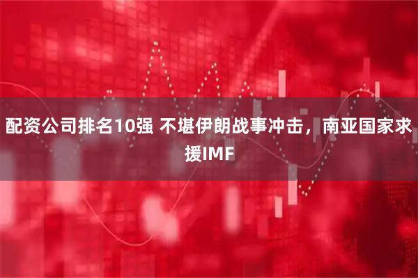 配资公司排名10强 不堪伊朗战事冲击，南亚国家求援IMF