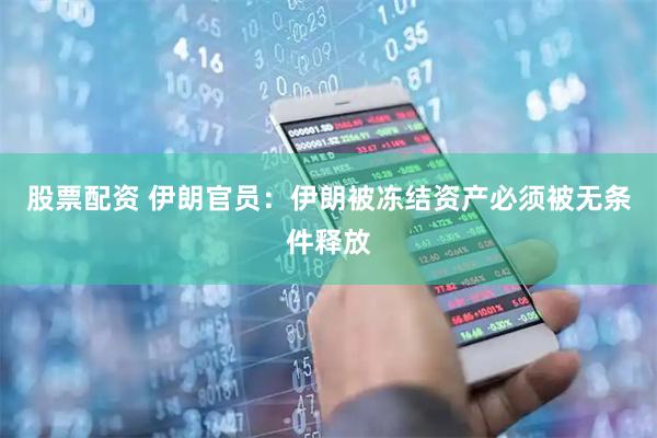 股票配资 伊朗官员：伊朗被冻结资产必须被无条件释放
