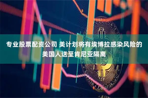 专业股票配资公司 美计划将有埃博拉感染风险的美国人送至肯尼亚隔离