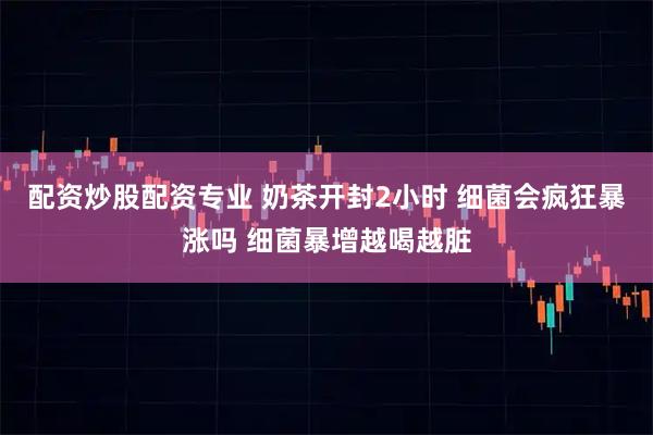 配资炒股配资专业 奶茶开封2小时 细菌会疯狂暴涨吗 细菌暴增越喝越脏