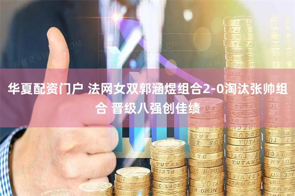 华夏配资门户 法网女双郭涵煜组合2-0淘汰张帅组合 晋级八强创佳绩