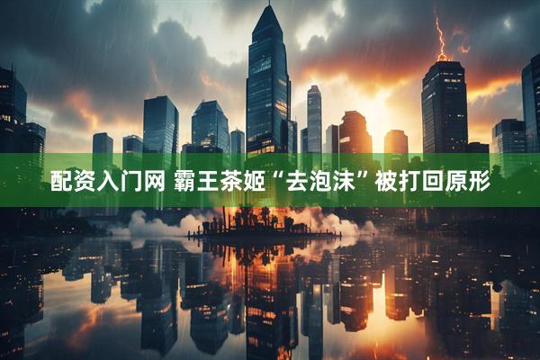 配资入门网 霸王茶姬“去泡沫”被打回原形