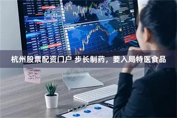杭州股票配资门户 步长制药，要入局特医食品