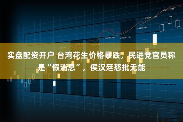 实盘配资开户 台湾花生价格暴跌,民进党官员称是“假消息”,侯汉廷怒批无能